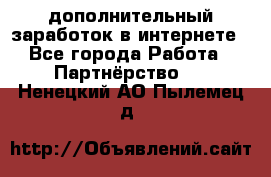  дополнительный заработок в интернете - Все города Работа » Партнёрство   . Ненецкий АО,Пылемец д.